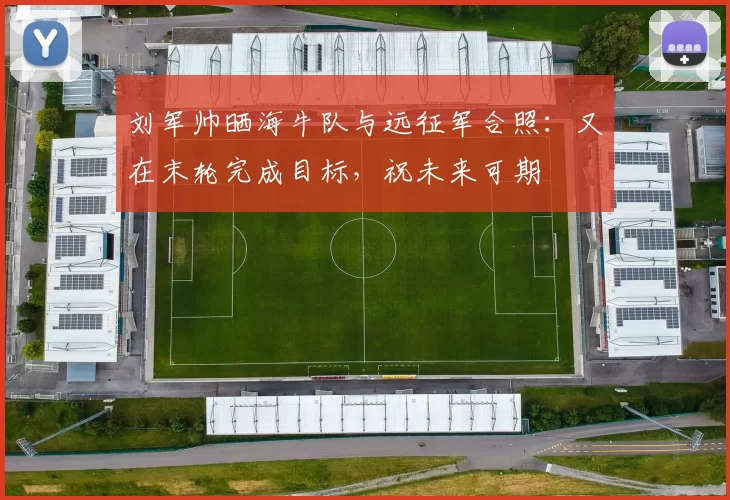 刘军帅晒海牛队与远征军合照：又在末轮完成目标，祝未来可期