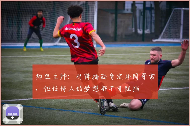 约旦主帅：对阵梅西肯定非同寻常，但任何人的梦想都不可阻挡